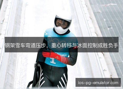 钢架雪车弯道压步，重心转移与冰面控制成胜负手