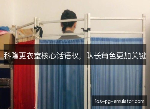 科隆更衣室核心话语权，队长角色更加关键